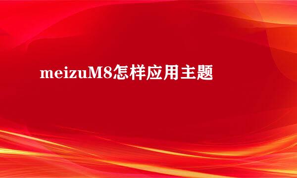 meizuM8怎样应用主题