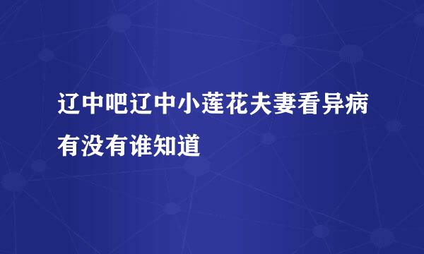 辽中吧辽中小莲花夫妻看异病有没有谁知道