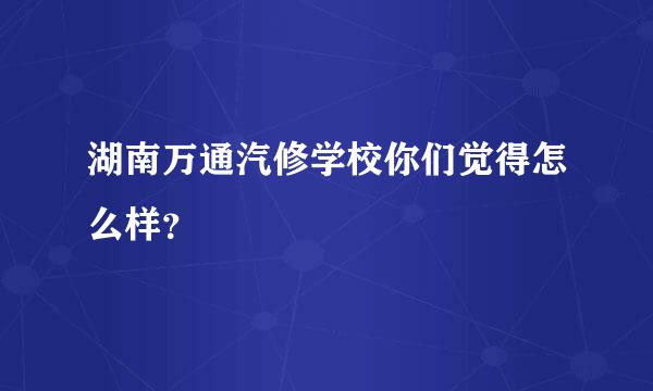 湖南万通汽修学校你们觉得怎么样？