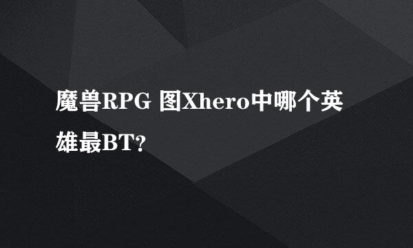 魔兽RPG 图Xhero中哪个英雄最BT？