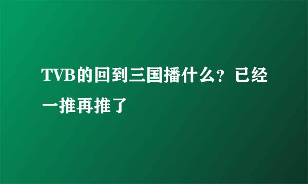 TVB的回到三国播什么？已经一推再推了