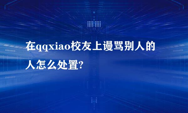 在qqxiao校友上谩骂别人的人怎么处置?