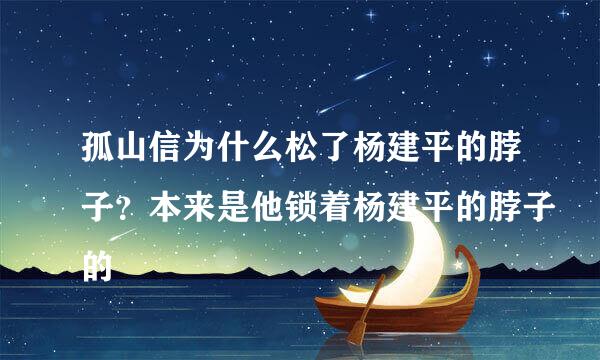 孤山信为什么松了杨建平的脖子？本来是他锁着杨建平的脖子的