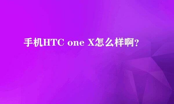 手机HTC one X怎么样啊？