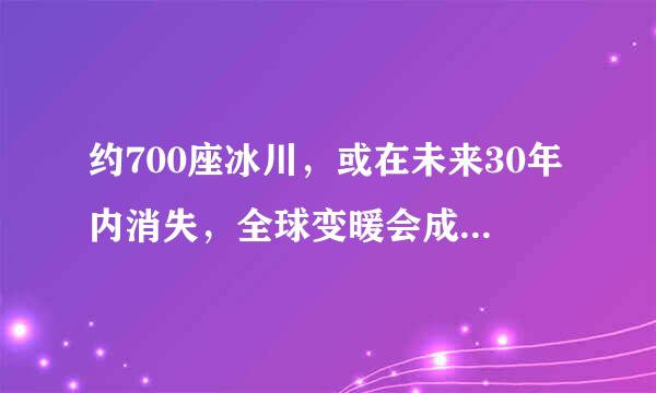 约700座冰川，或在未来30年内消失，全球变暖会成为趋势吗？