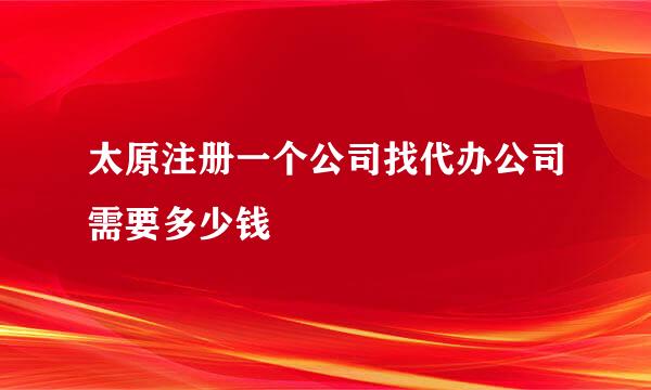 太原注册一个公司找代办公司需要多少钱