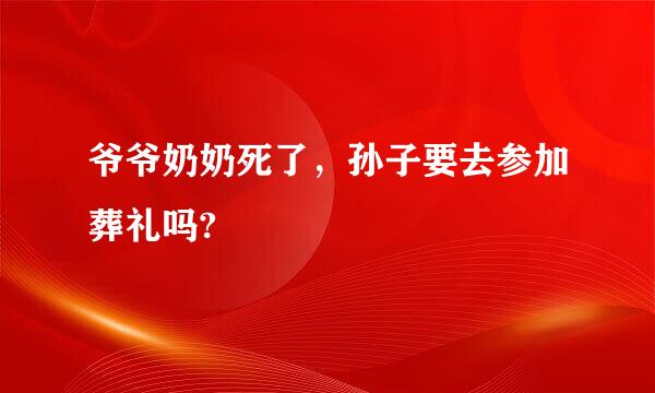 爷爷奶奶死了，孙子要去参加葬礼吗?