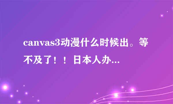 canvas3动漫什么时候出。等不及了！！日本人办事真慢啊