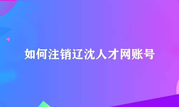 如何注销辽沈人才网账号