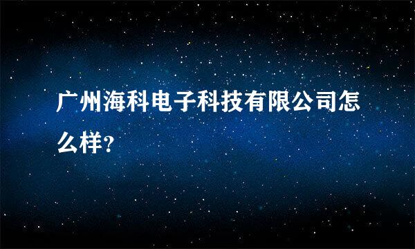 广州海科电子科技有限公司怎么样？