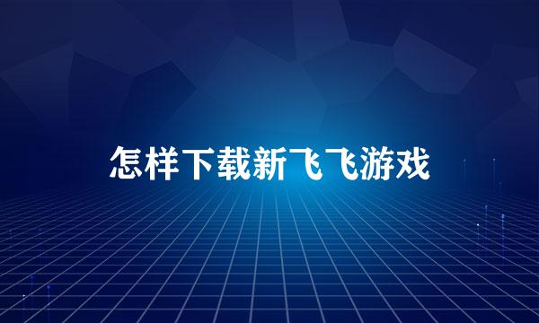 怎样下载新飞飞游戏