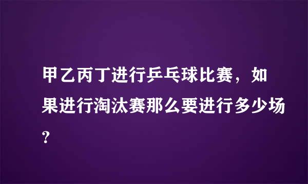 甲乙丙丁进行乒乓球比赛，如果进行淘汰赛那么要进行多少场？