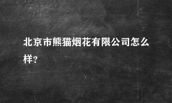 北京市熊猫烟花有限公司怎么样？