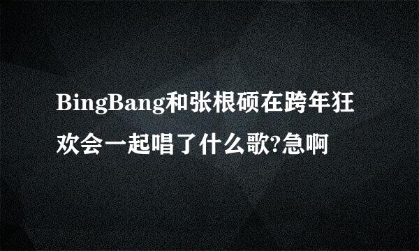 BingBang和张根硕在跨年狂欢会一起唱了什么歌?急啊