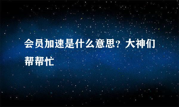 会员加速是什么意思？大神们帮帮忙