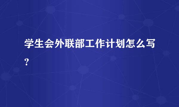 学生会外联部工作计划怎么写？