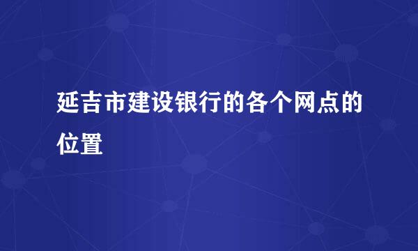 延吉市建设银行的各个网点的位置