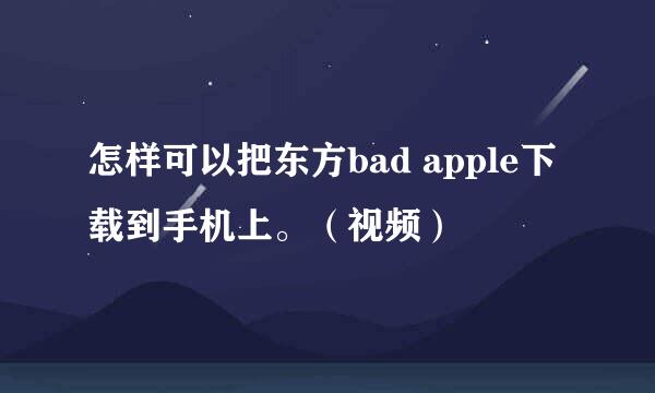 怎样可以把东方bad apple下载到手机上。（视频）