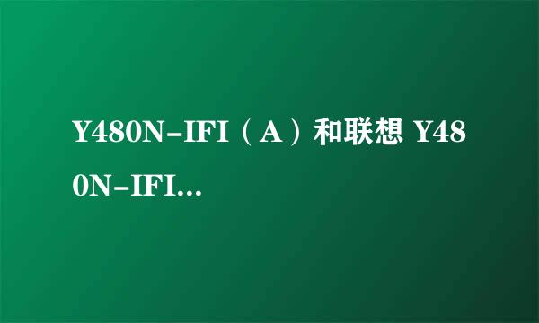 Y480N-IFI（A）和联想 Y480N-IFI有什么区别？哪款更好呢？求解答