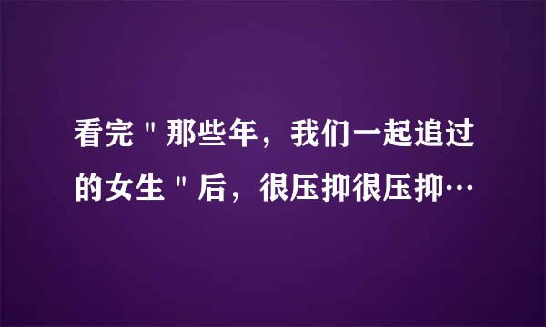 看完＂那些年，我们一起追过的女生＂后，很压抑很压抑…