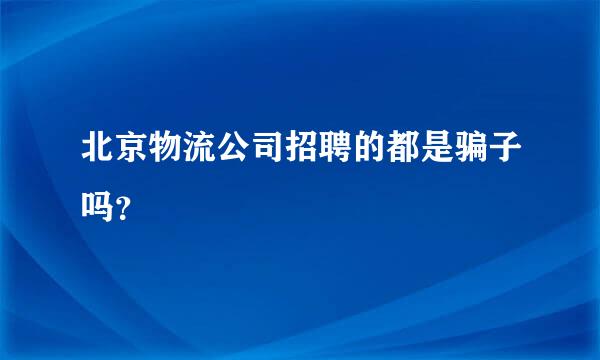 北京物流公司招聘的都是骗子吗？