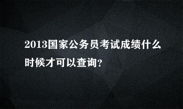 2013国家公务员考试成绩什么时候才可以查询？