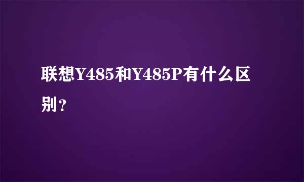 联想Y485和Y485P有什么区别？