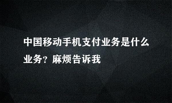 中国移动手机支付业务是什么业务？麻烦告诉我