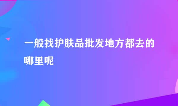 一般找护肤品批发地方都去的哪里呢