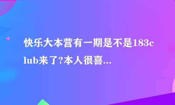 快乐大本营有一期是不是183club来了?本人很喜欢他们啊!遗憾没看上那一期,谁能给提供个地址看下,下载也行!!