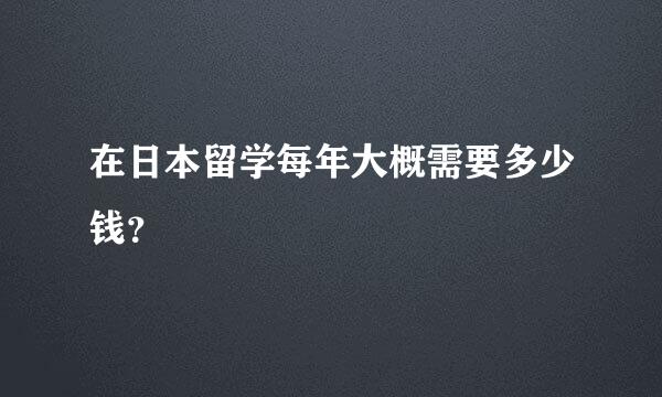 在日本留学每年大概需要多少钱？