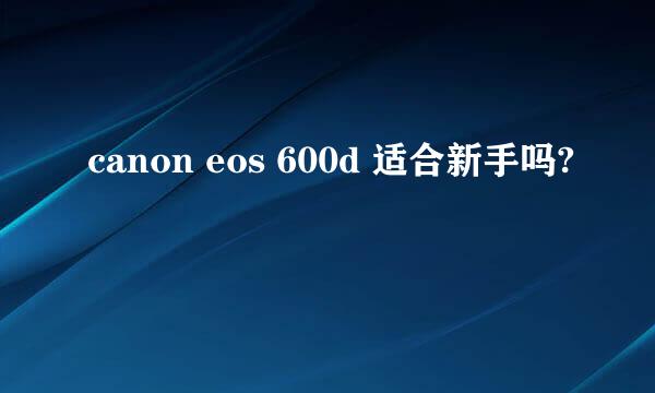 canon eos 600d 适合新手吗?