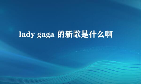 lady gaga 的新歌是什么啊