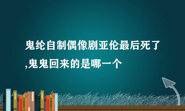 鬼纶自制偶像剧亚伦最后死了,鬼鬼回来的是哪一个