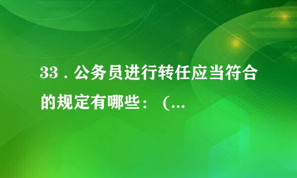 33 . 公务员进行转任应当符合的规定有哪些： (2 分)