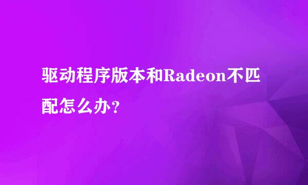 驱动程序版本和Radeon不匹配怎么办？