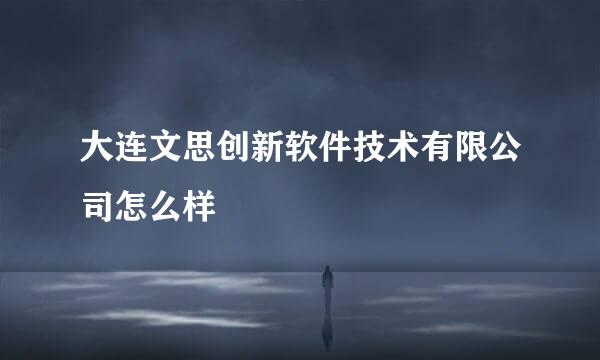 大连文思创新软件技术有限公司怎么样