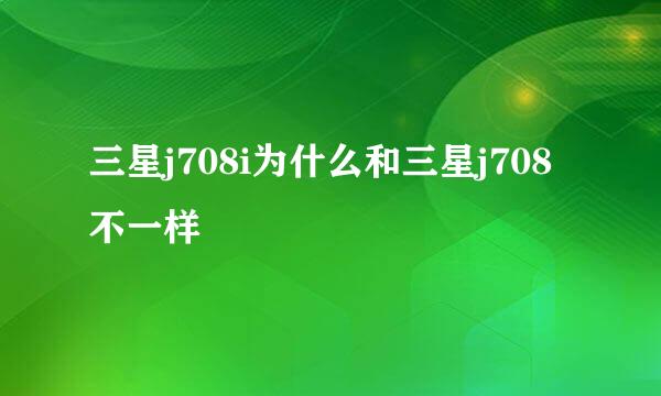 三星j708i为什么和三星j708不一样