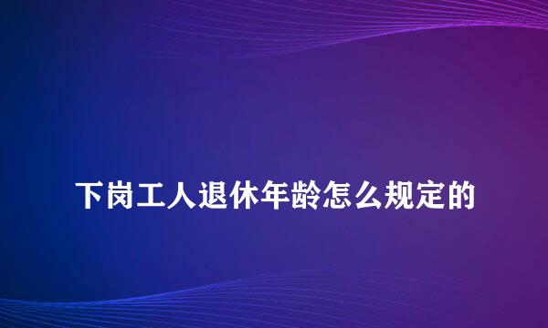 
下岗工人退休年龄怎么规定的
