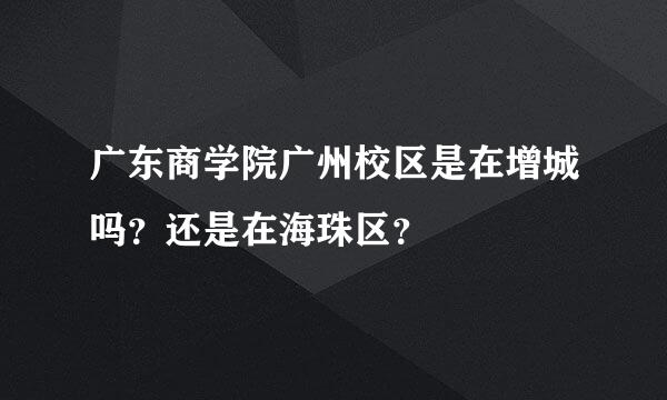 广东商学院广州校区是在增城吗？还是在海珠区？