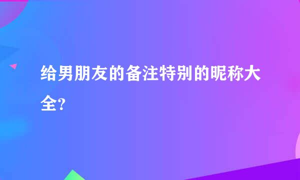 给男朋友的备注特别的昵称大全？