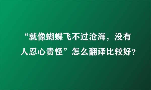 “就像蝴蝶飞不过沧海，没有人忍心责怪”怎么翻译比较好？