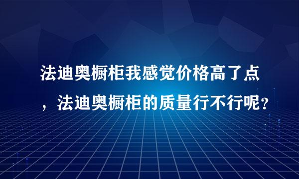 法迪奥橱柜我感觉价格高了点，法迪奥橱柜的质量行不行呢？