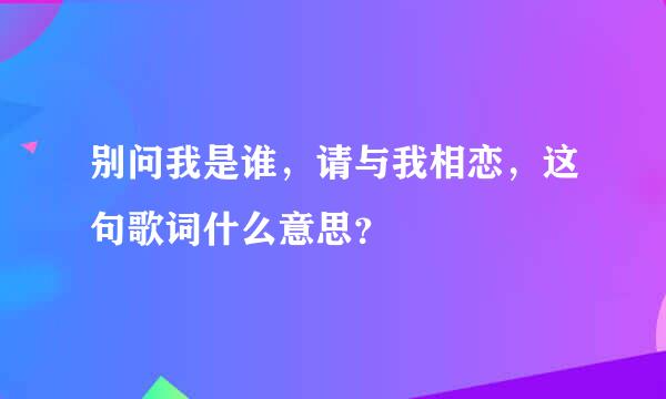 别问我是谁，请与我相恋，这句歌词什么意思？