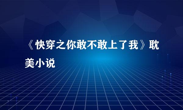 《快穿之你敢不敢上了我》耽美小说