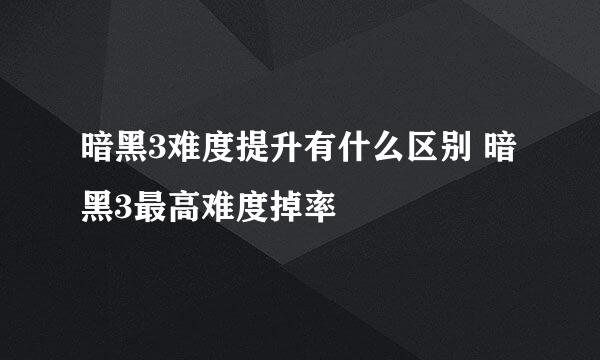 暗黑3难度提升有什么区别 暗黑3最高难度掉率