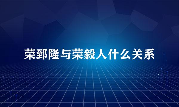 荣郅隆与荣毅人什么关系