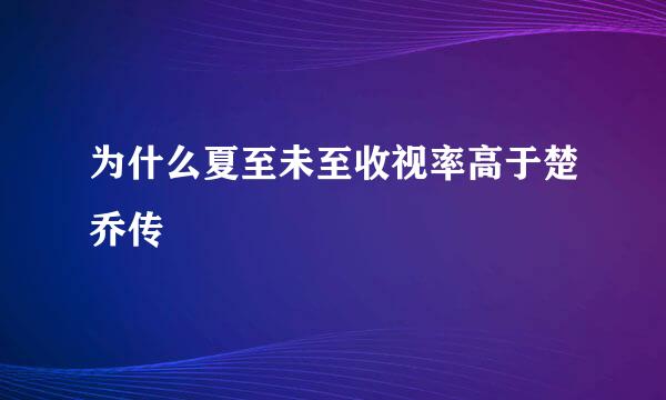 为什么夏至未至收视率高于楚乔传