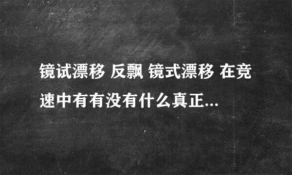 镜试漂移 反飘 镜式漂移 在竞速中有有没有什么真正的用处？