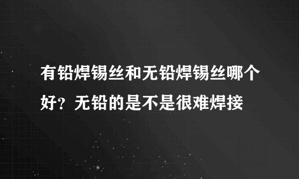 有铅焊锡丝和无铅焊锡丝哪个好？无铅的是不是很难焊接